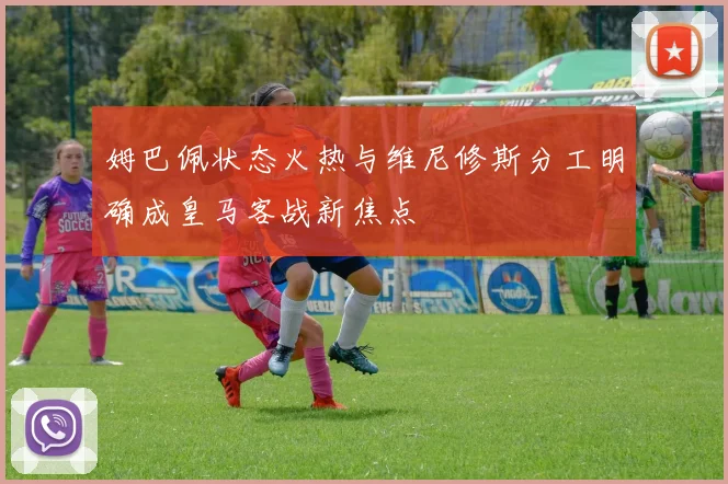 姆巴佩状态火热与维尼修斯分工明确成皇马客战新焦点