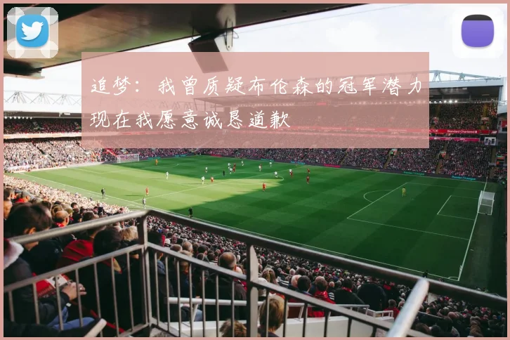 追梦：我曾质疑布伦森的冠军潜力现在我愿意诚恳道歉