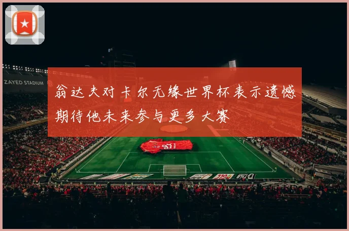 翁达夫对卡尔无缘世界杯表示遗憾期待他未来参与更多大赛