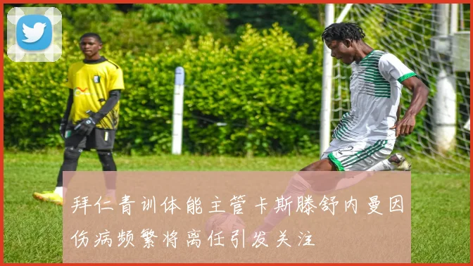 拜仁青训体能主管卡斯滕舒内曼因伤病频繁将离任引发关注