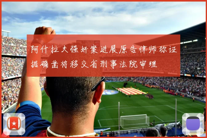 阿什拉夫强奸案进展原告律师称证据确凿将移交省刑事法院审理