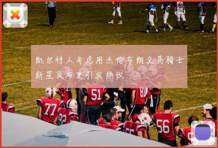 凯尔特人考虑用杰伦布朗交易骑士新星莫布里引发热议