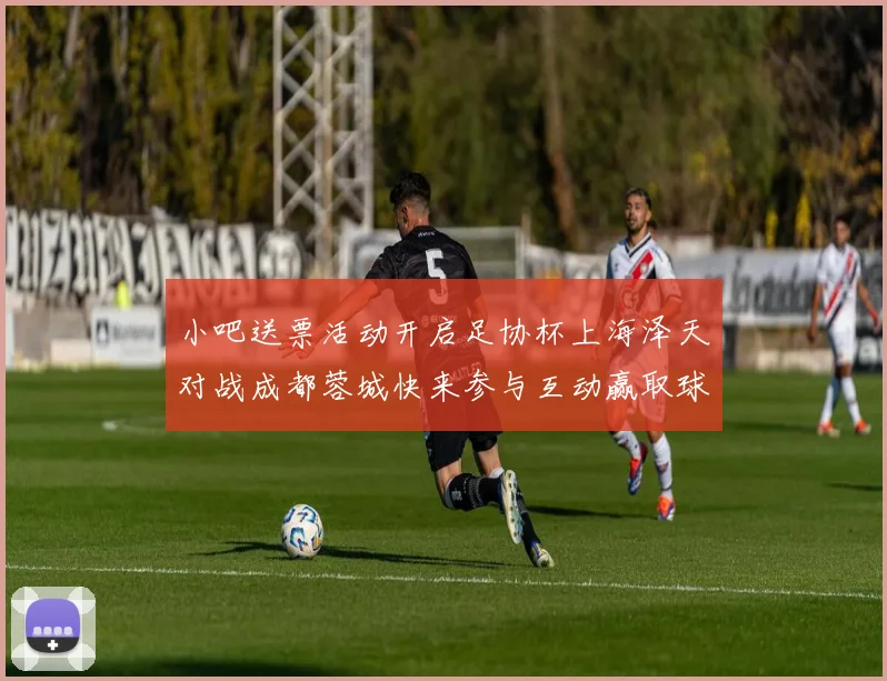 小吧送票活动开启足协杯上海泽天对战成都蓉城快来参与互动赢取球票