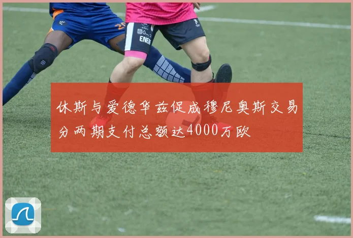 休斯与爱德华兹促成穆尼奥斯交易分两期支付总额达4000万欧