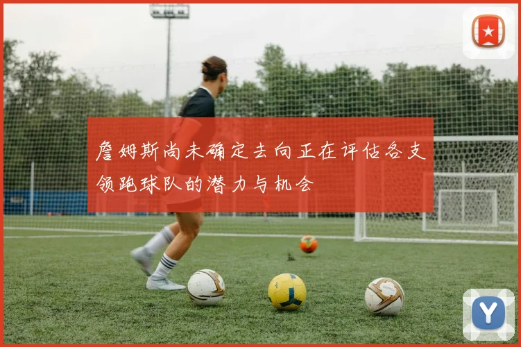 詹姆斯尚未确定去向正在评估各支领跑球队的潜力与机会