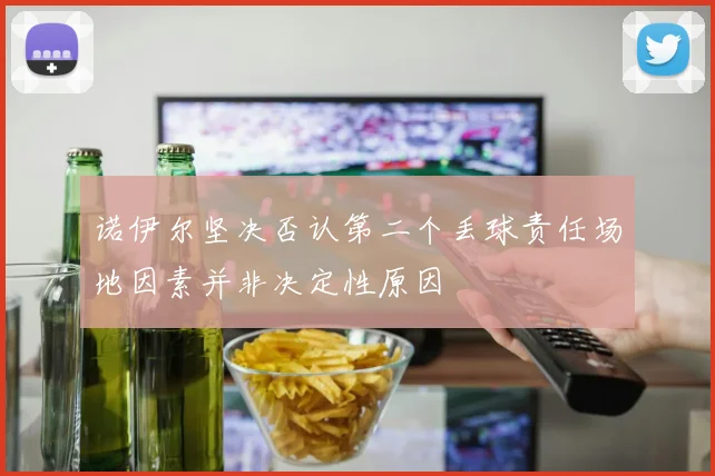 诺伊尔坚决否认第二个丢球责任场地因素并非决定性原因