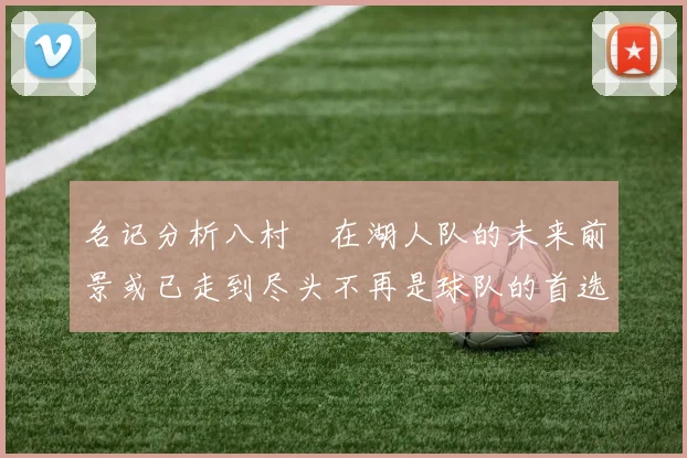 名记分析八村塁在湖人队的未来前景或已走到尽头不再是球队的首选目标